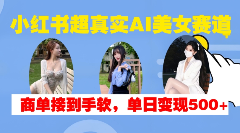 小红书超真实AI美女赛道，商单拿到手软，单日变现500+-小何资源库