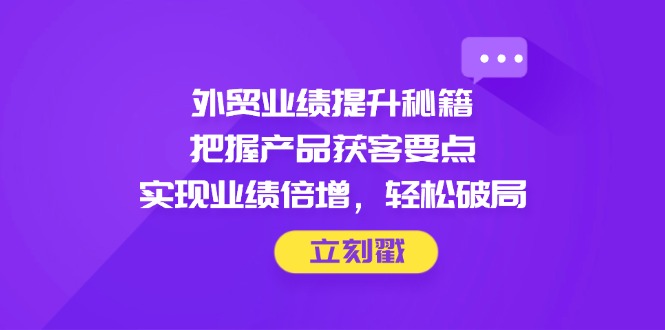 （14567期）外贸业绩提升秘籍，把握产品获客要点，实现业绩倍增，轻松破局-小何资源库