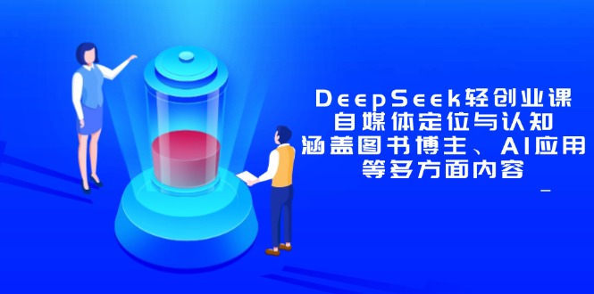 （14648期）DeepSeek轻创业课：自媒体定位与认知，涵盖图书博主、AI应用等多方面内容-小何资源库