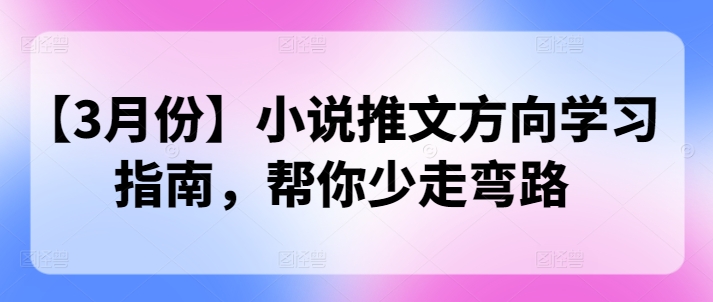 【3月份】小说推文方向学习指南，帮你少走弯路-小何资源库