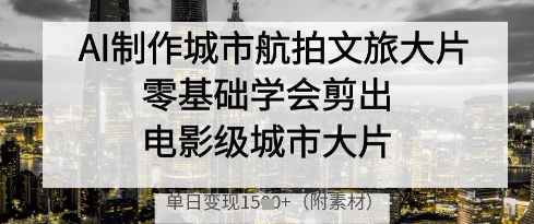 AI制作城市航拍文旅大片，零基础学会剪出电影级城市大片，单日变现多张-小何资源库