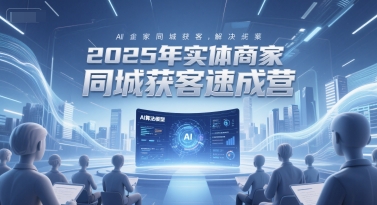 2025年实体商家同城获客速成营，同城企业AI获客全域解决方案-小何资源库