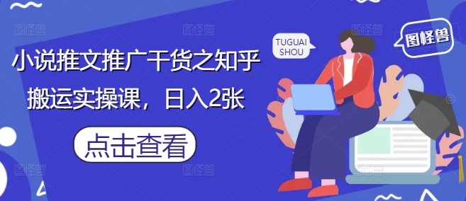 小说推文推广干货之知乎搬运实操课，日入2张-小何资源库