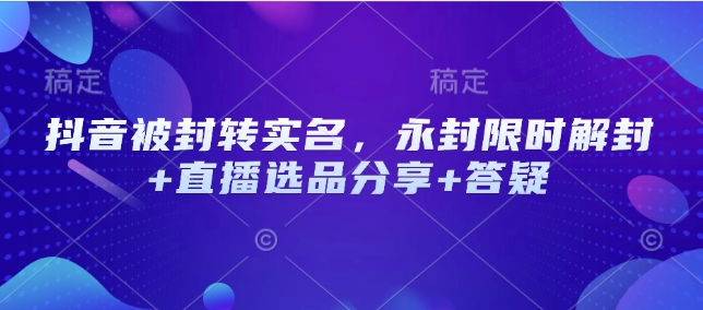 抖音被封转实名，永封限时解封+直播选品分享+答疑-小何资源库