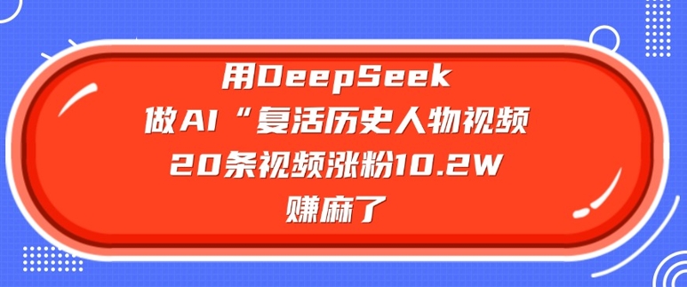 用DeepSeek做AI“复活历史人物”视频，20条视频涨粉10.2W，挣麻了-小何资源库