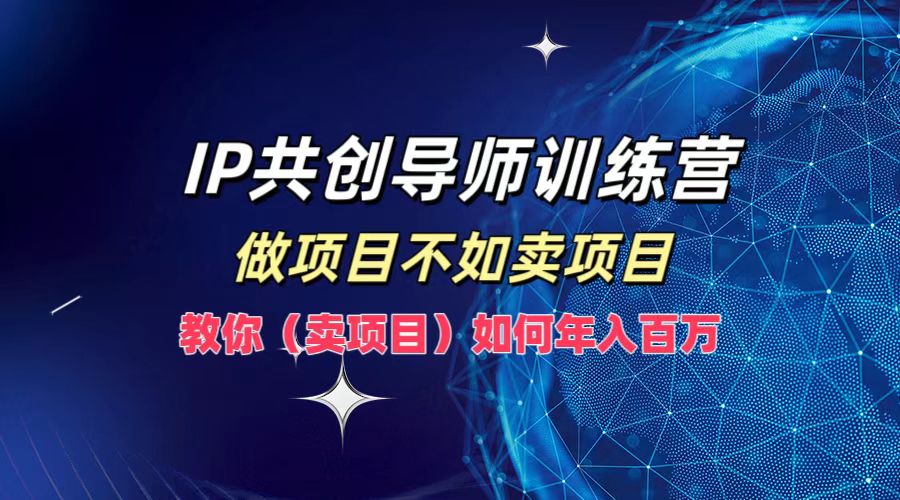 IP共创导师训练营，如何实现年入百万，做项目不如卖项目，教你（卖项目）-小何资源库
