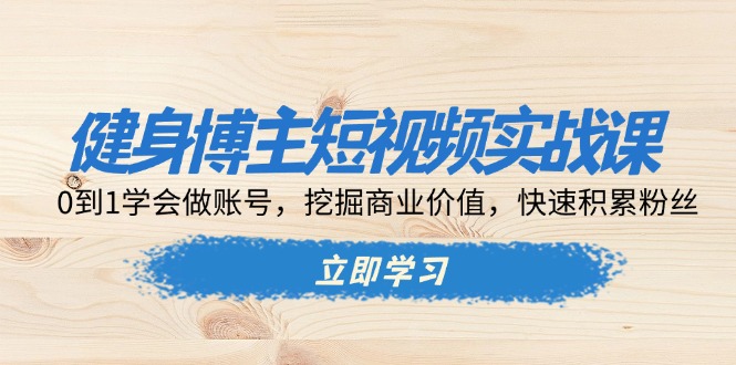 （13557期）健身博主短视频实战课：0到1学会做账号，挖掘商业价值，快速积累粉丝-小何资源库