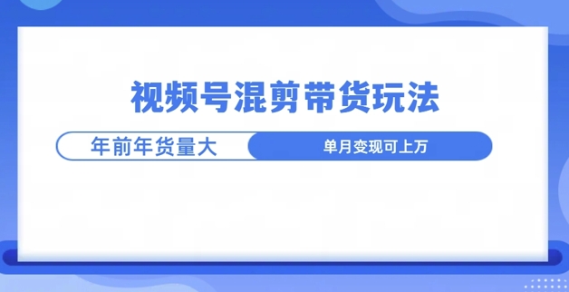 视频号混剪带货玩法，年前流量大，赶紧布局-小何资源库