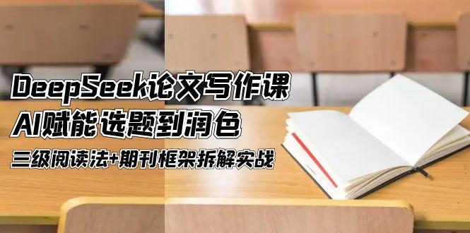 （14927期）DeepSeek论文写作课，AI赋能选题到润色，三级阅读法+期刊框架拆解实战-小何资源库