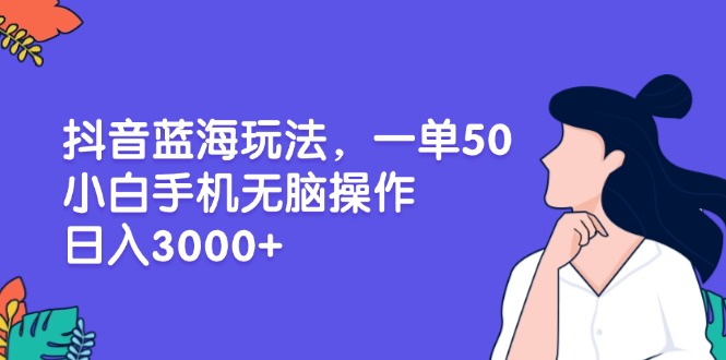 （13476期）抖音蓝海玩法，一单50，小白手机无脑操作，日入3000+-小何资源库