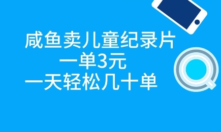 咸鱼卖儿童纪录片，一单3元，一天轻松几十单-小何资源库