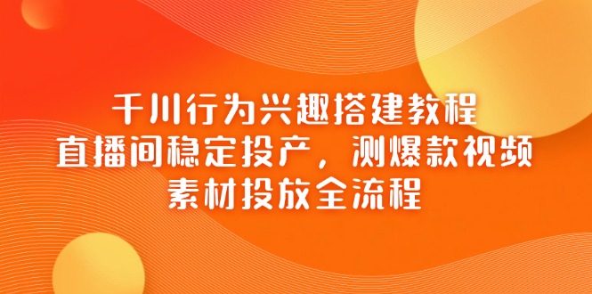 （14444期）千川行为兴趣搭建教程，直播间稳定投产，测爆款视频，素材投放全流程-小何资源库