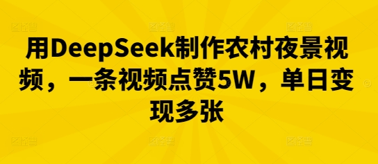 用DeepSeek制作农村夜景视频，一条视频点赞5W，单日变现多张-小何资源库