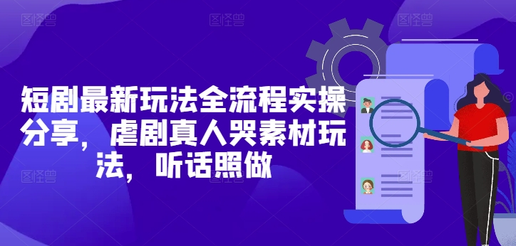 短剧最新玩法全流程实操分享，虐剧真人哭素材玩法，听话照做-小何资源库