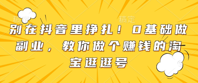 别在抖音里挣扎！0基础做副业，教你做个赚钱的淘宝逛逛号-小何资源库