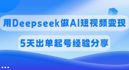 佣金45%，用Deepseek做AI短视频变现，5天出单起号经验分享-小何资源库