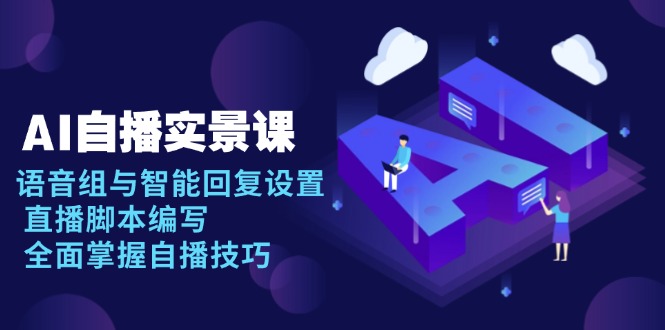 （13880期）AI 自播 实景课：语音组与智能回复设置, 直播脚本编写, 全面掌握自播技巧-小何资源库