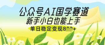 公众号AI国学爆文，国学赛道风口，新手小白也能轻松上手，单日稳定变现几张-小何资源库