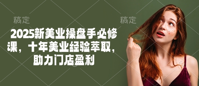 2025新美业操盘手必修课，十年美业经验萃取，助力门店盈利-小何资源库