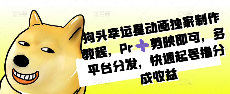 狗头幸运星动画独家制作教程，Pr➕剪映即可，多平台分发，快速起号撸分成收益-小何资源库
