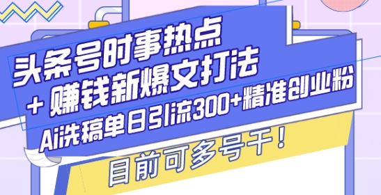 头条号时事热点+赚钱新爆文打法，Ai洗稿单日引流300+精准创业粉，目前可多号干【揭秘】-小何资源库