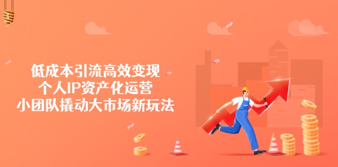 （14555期）低成本引流高效变现，个人IP资产化运营，小团队撬动大市场新玩法-小何资源库