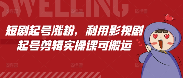 短剧起号涨粉，利用影视剧起号剪辑实操课可搬运-小何资源库