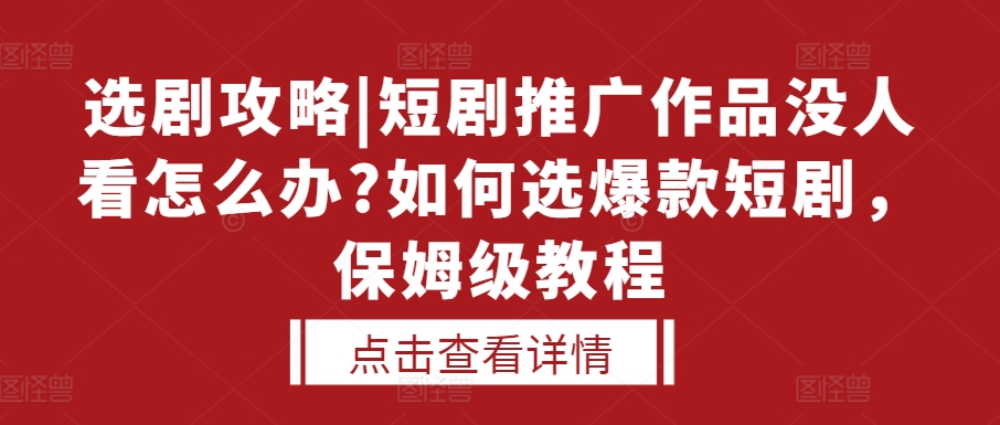 选剧攻略|短剧推广作品没人看怎么办?如何选爆款短剧，保姆级教程-小何资源库