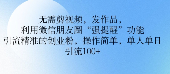 无需剪视频，发作品，利用微信朋友圈功能， 引流精准的创业粉，操作简单，单人单日引流100+-小何资源库