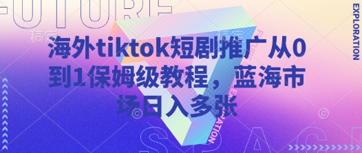 海外tiktok短剧推广从0到1保姆级教程，蓝海市场日入多张-小何资源库