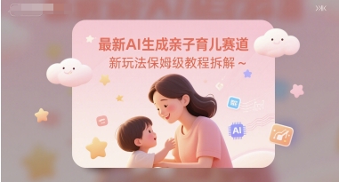 最新AI生成亲子育儿赛道新玩法保姆级教程拆解-小何资源库