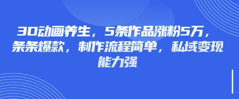 3D动画养生，5条作品涨粉5万，条条爆款，制作流程简单，私域变现能力强-小何资源库