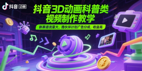 抖音3D动画科普类视频制作教学，新赛道流量大，撸伙伴计划广告分成，收益高-小何资源库