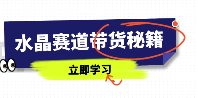 （14406期）水晶赛道带货秘籍，国学结合、短视频起号、拍摄技巧、直播话术等内容-小何资源库