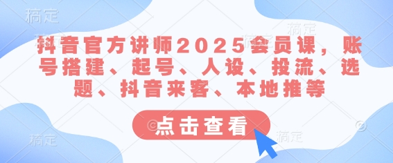 抖音官方讲师2025会员课，账号搭建、起号、人设、投流、选题、抖音来客、本地推等-小何资源库