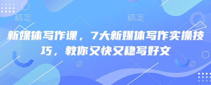 新媒体写作课，7大新媒体写作实操技巧，教你又快又稳写好文-小何资源库