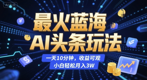 最火蓝海AI头条玩法，一天10分钟，收益可观，小白轻松月入3W【揭秘】-小何资源库