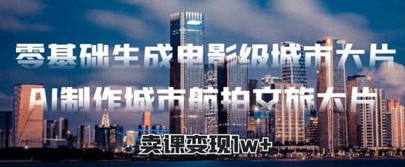 零基础生成电影级城市大片，AI制作城市航拍文旅大片，卖课变现1w+-小何资源库