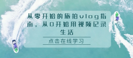 从零开始的旅拍vlog指南，从0开始用视频记录生活-小何资源库