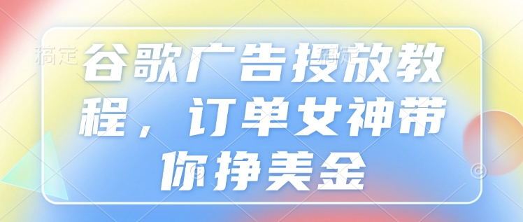 谷歌广告投放教程，订单女神带你挣美金-小何资源库