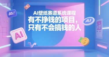 AI壁纸赛道系统课程，有不挣钱的项目，只有不会搞钱的人-小何资源库