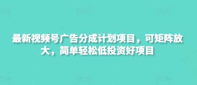 最新视频号广告分成计划项目，可矩阵放大，简单轻松低投资好项目-小何资源库