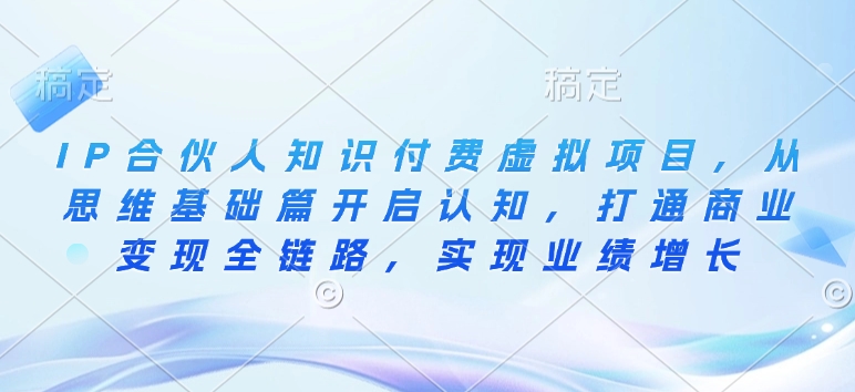 IP合伙人知识付费虚拟项目，从思维基础篇开启认知，打通商业变现全链路，实现业绩增长-小何资源库