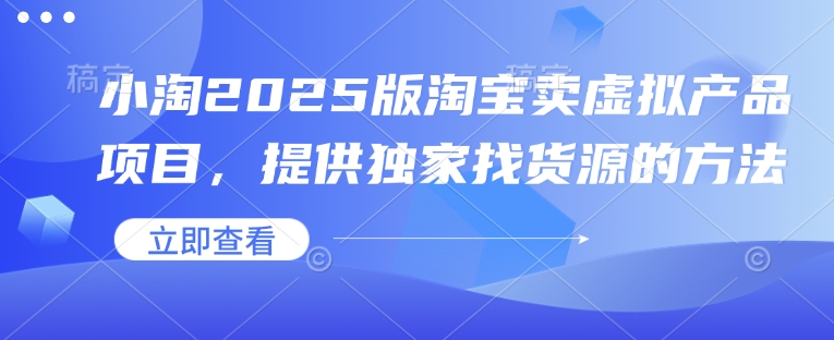 小淘2025版淘宝卖虚拟产品项目，提供独家找货源的方法-小何资源库