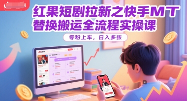 红果短剧拉新之快手MT替换搬运全流程实操课，零粉上车，日入多张-小何资源库