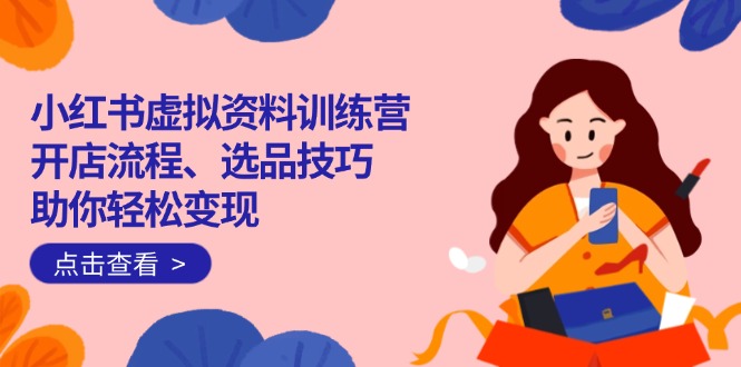 （14372期）小红书虚拟资料训练营：开店流程、选品技巧一网打尽，助你轻松变现-小何资源库
