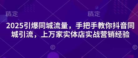 2025引爆同城流量，手把手教你抖音同城引流，上万家实体店实战营销经验-小何资源库