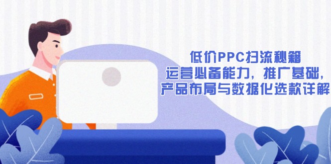 （13879期）低价PPC扫流秘籍：运营必备能力, 推广基础, 产品布局与数据化选款详解-小何资源库