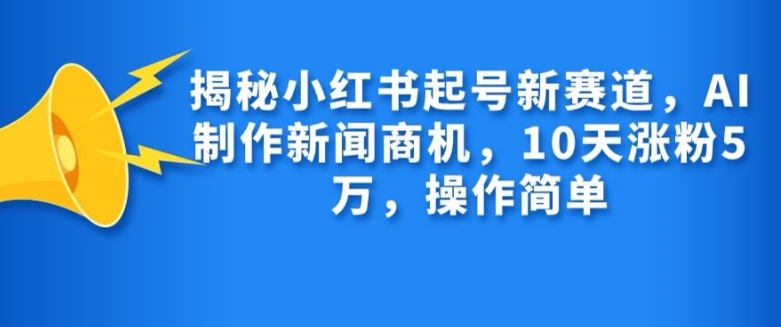 揭秘小红书起号新赛道，AI制作新闻商机，10天涨粉1万，操作简单-小何资源库