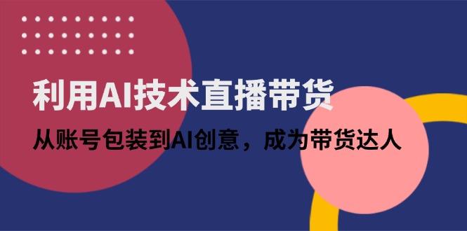 （14534期）利用AI技术直播带货：从账号包装到AI创意，成为带货达人-小何资源库